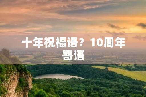 十年祝福语?10周年寄语
