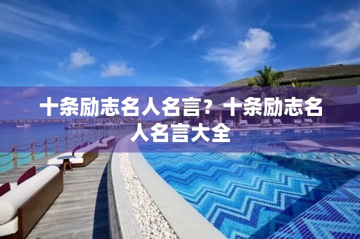 十条励志名人名言?十条励志名人名言大全 十条励志名人名言?十条励志名人名言大全