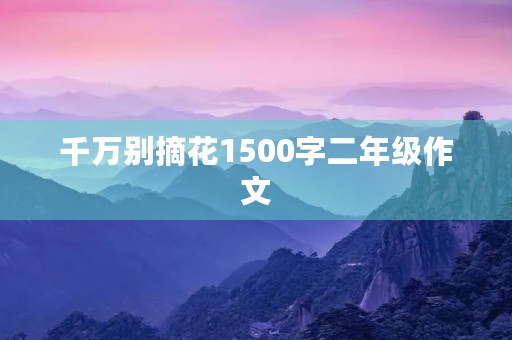 千万别摘花1500字二年级作文 千万别摘花1500字二年级作文