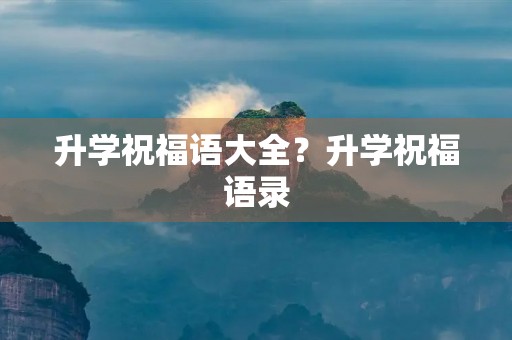 升学祝福语大全？升学祝福语录