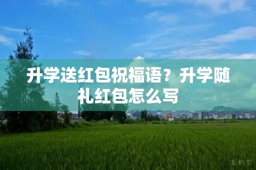 升学送红包祝福语?升学随礼红包怎么写