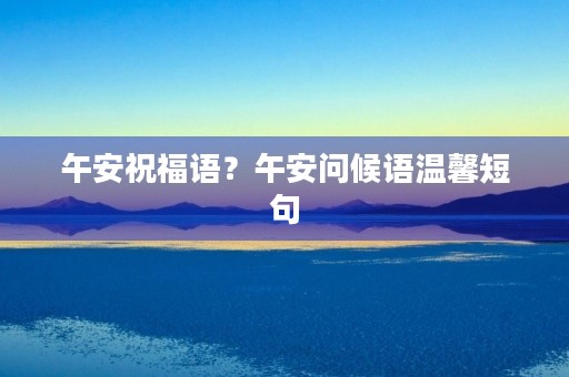 午安祝福语?午安问候语温馨短句