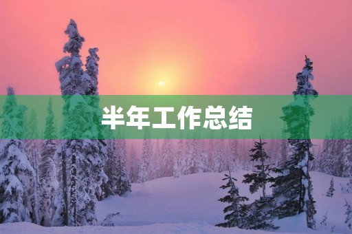 半年工作总结,成长与收获 半年工作总结,成长与收获