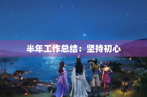半年工作总结：坚持初心，砥砺前行