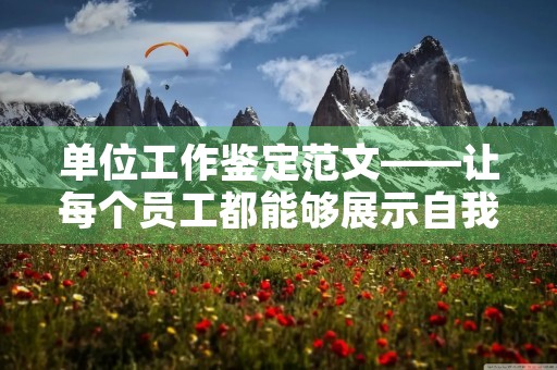 单位工作鉴定范文——让每个员工都能够展示自我价值 单位工作鉴定范文——让每个员工都能够展示自我价值