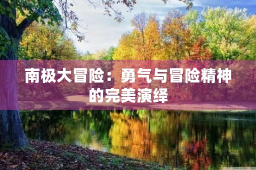 南极大冒险:勇气与冒险精神的完美演绎 南极大冒险:勇气与冒险精神的完美演绎