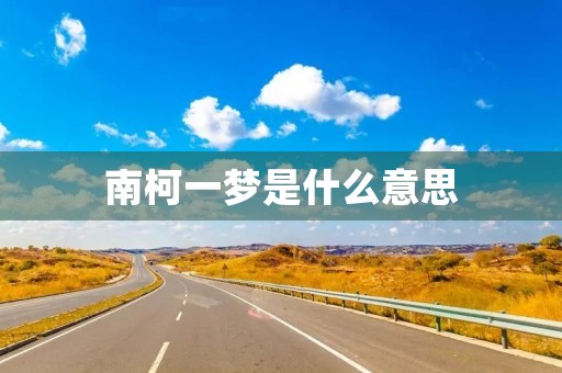 南柯一梦是什么意思 南柯一梦是什么意思