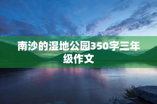 南沙的湿地公园350字三年级作文 南沙的湿地公园350字三年级作文