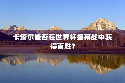 卡塔尔能否在世界杯揭幕战中获得首胜？