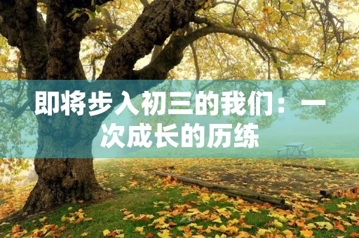 即将步入初三的我们:一次成长的历练 即将步入初三的我们:一次成长的历练
