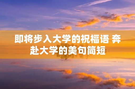 即将步入大学的祝福语 奔赴大学的美句简短