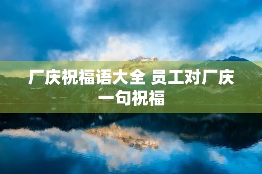 厂庆祝福语大全 员工对厂庆一句祝福