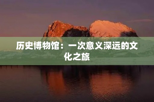 历史博物馆:一次意义深远的文化之旅 历史博物馆:一次意义深远的文化之旅