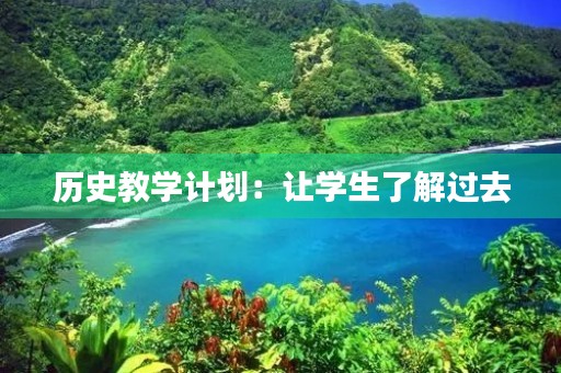 历史教学计划:让学生了解过去,掌握未来 历史教学计划:让学生了解过去,掌握未来