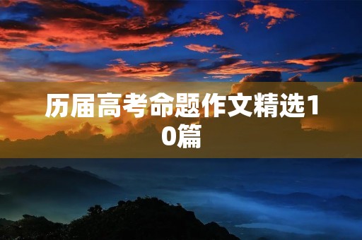 历届高考命题作文精选10篇 历届高考命题作文精选10篇