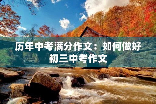 历年中考满分作文:如何做好初三中考作文 历年中考满分作文:如何做好初三中考作文