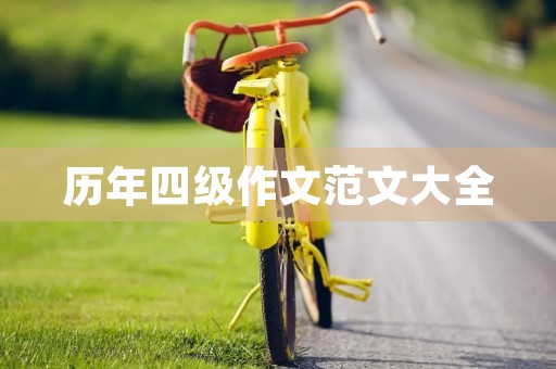 历年四级作文范文大全，从中学习写作技巧