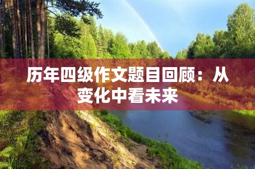 历年四级作文题目回顾:从变化中看未来 历年四级作文题目回顾:从变化中看未来