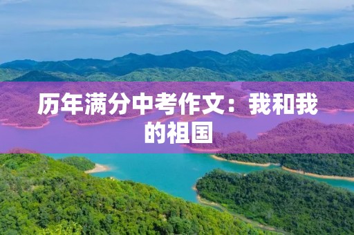 历年满分中考作文:我和我的祖国 历年满分中考作文:我和我的祖国
