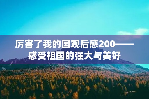 厉害了我的国观后感200——感受祖国的强大与美好 厉害了我的国观后感200——感受祖国的强大与美好