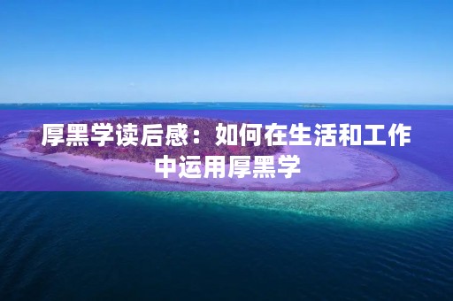 厚黑学读后感：如何在生活和工作中运用厚黑学