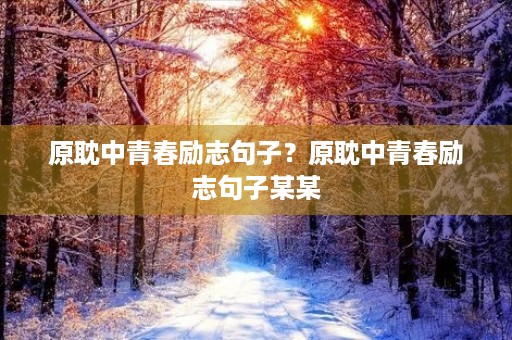 原耽中青春励志句子?原耽中青春励志句子某某 原耽中青春励志句子?原耽中青春励志句子某某