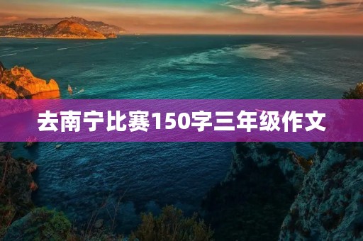 去南宁比赛150字三年级作文
