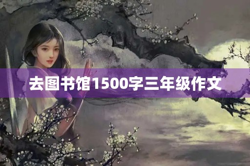 去图书馆1500字三年级作文