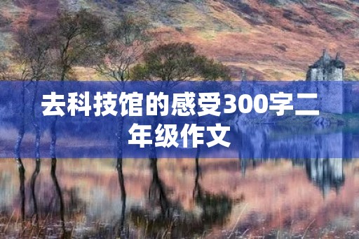 去科技馆的感受300字二年级作文
