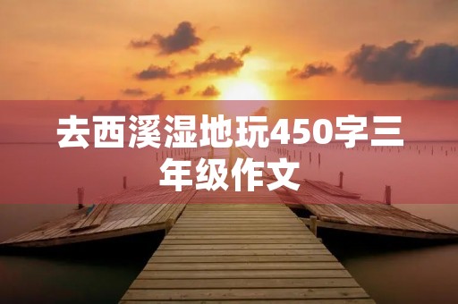 去西溪湿地玩450字三年级作文 去西溪湿地玩450字三年级作文