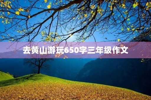 去黄山游玩650字三年级作文 去黄山游玩650字三年级作文