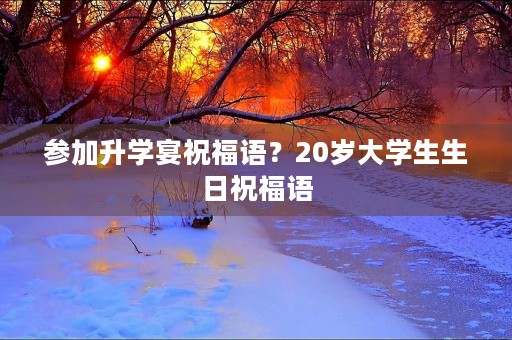 参加升学宴祝福语?20岁大学生生日祝福语 参加升学宴祝福语?20岁大学生生日祝福语