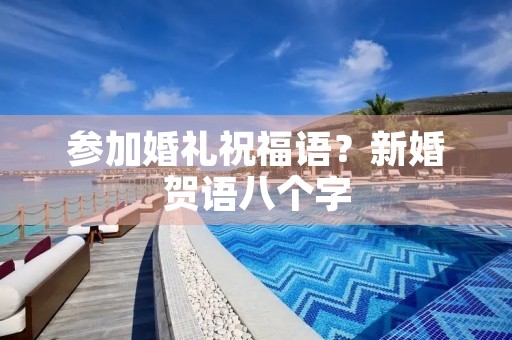 参加婚礼祝福语?新婚贺语八个字
