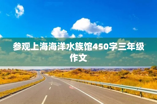 参观上海海洋水族馆450字三年级作文 参观上海海洋水族馆450字三年级作文