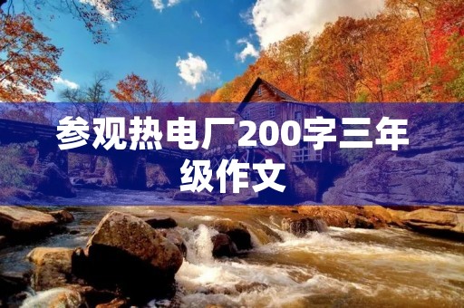 参观热电厂200字三年级作文 参观热电厂200字三年级作文