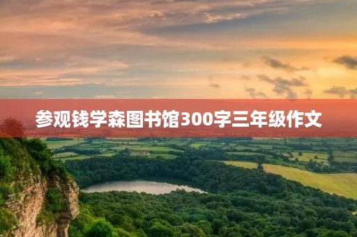 参观钱学森图书馆300字三年级作文