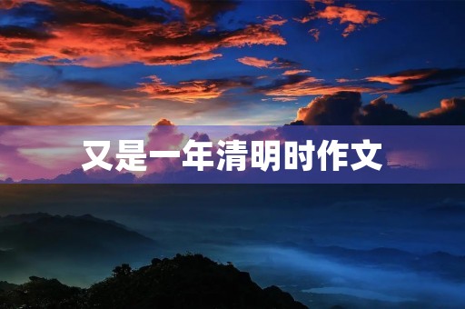 又是一年清明时作文 又是一年清明时作文
