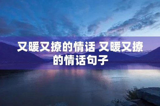 又暖又撩的情话 又暖又撩的情话句子 又暖又撩的情话 又暖又撩的情话句子