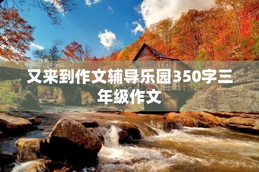 又来到作文辅导乐园350字三年级作文 又来到作文辅导乐园350字三年级作文