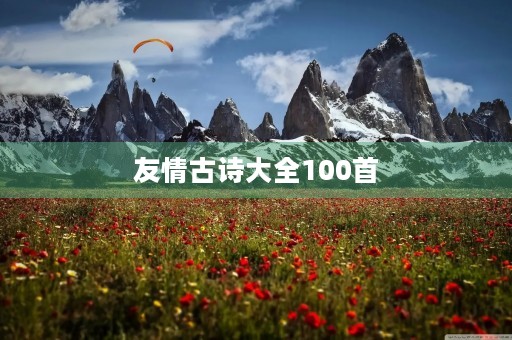 友情古诗大全100首(友情古诗大全100首4句) 友情古诗大全100首(友情古诗大全100首4句)