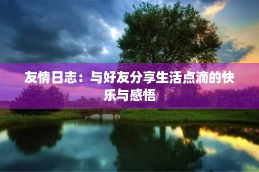 友情日志：与好友分享生活点滴的快乐与感悟