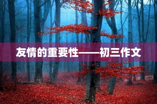 友情的重要性——初三作文 友情的重要性——初三作文