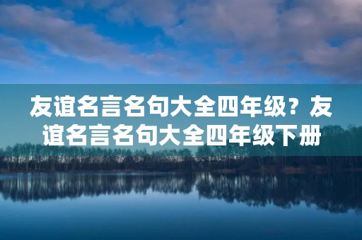 友谊名言名句大全四年级?友谊名言名句大全四年级下册 友谊名言名句大全四年级?友谊名言名句大全四年级下册