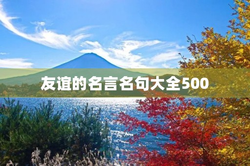 友谊的名言名句大全500(友谊的名言名句大全500字左右) 友谊的名言名句大全500(友谊的名言名句大全500字左右)