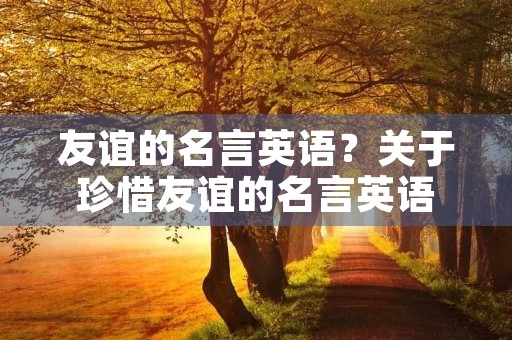 友谊的名言英语?关于珍惜友谊的名言英语 友谊的名言英语?关于珍惜友谊的名言英语