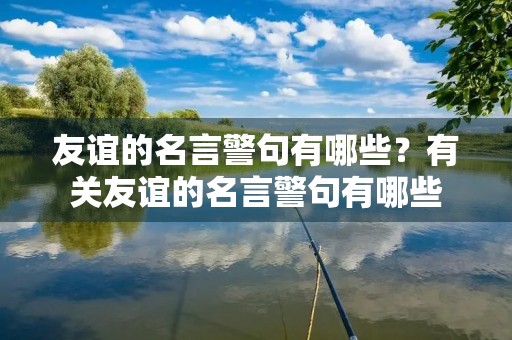 友谊的名言警句有哪些？有关友谊的名言警句有哪些