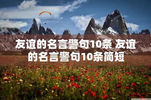 友谊的名言警句10条 友谊的名言警句10条简短