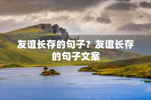 友谊长存的句子?友谊长存的句子文案 友谊长存的句子?友谊长存的句子文案