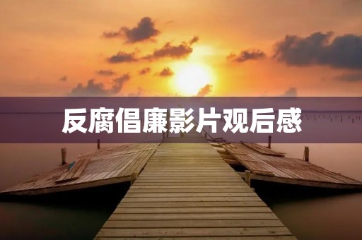 反腐倡廉影片观后感 反腐倡廉影片观后感
