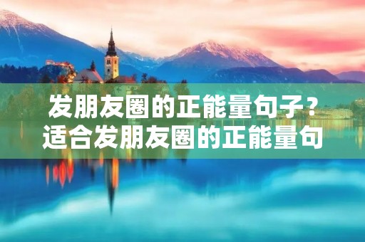 发朋友圈的正能量句子?适合发朋友圈的正能量句子 发朋友圈的正能量句子?适合发朋友圈的正能量句子